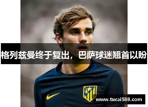 格列兹曼终于复出，巴萨球迷翘首以盼