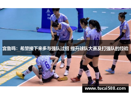 宫鲁鸣：希望接下来多与强队过招 提升球队大赛及打强队的经验